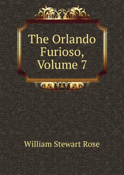 Обложка книги The Orlando Furioso, Volume 7, William Stewart Rose