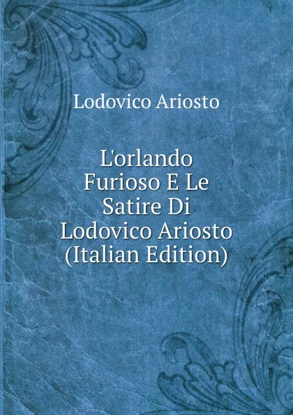 Обложка книги L.orlando Furioso E Le Satire Di Lodovico Ariosto (Italian Edition), Ariosto Lodovico