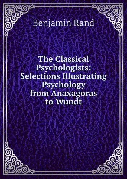 Обложка книги The Classical Psychologists: Selections Illustrating Psychology from Anaxagoras to Wundt, Benjamin Rand