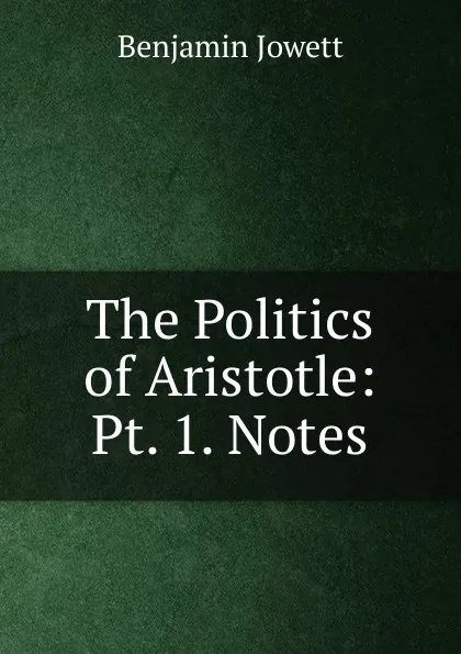 Обложка книги The Politics of Aristotle: Pt. 1. Notes, Benjamin Jowett