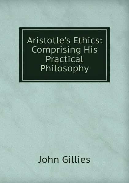 Обложка книги Aristotle.s Ethics: Comprising His Practical Philosophy, John Gillies