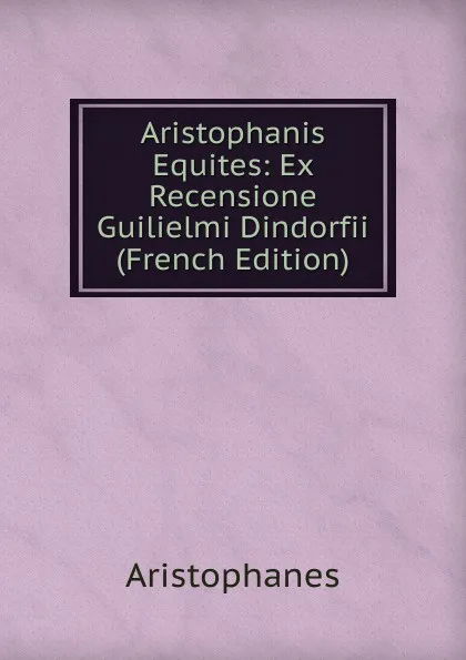 Обложка книги Aristophanis Equites: Ex Recensione Guilielmi Dindorfii (French Edition), Aristophanis Ranae