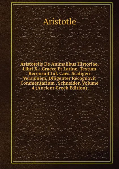 Обложка книги Aristotelis De Animalibus Historiae, Libri X.: Graece Et Latine. Textum Recensuit Iul. Caes. Scaligeri Versionem, Diligenter Recognovit Commentarium . Schneider, Volume 4 (Ancient Greek Edition), Аристотель