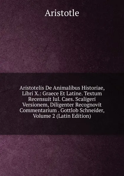 Обложка книги Aristotelis De Animalibus Historiae, Libri X.: Graece Et Latine. Textum Recensuit Iul. Caes. Scaligeri Versionem, Diligenter Recognovit Commentarium . Gottlob Schneider, Volume 2 (Latin Edition), Аристотель