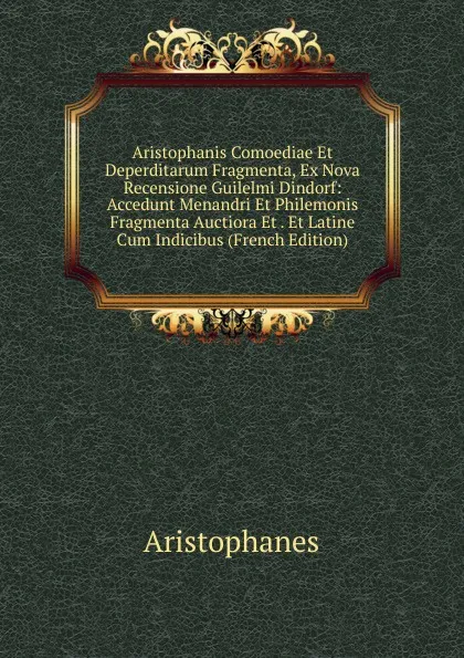 Обложка книги Aristophanis Comoediae Et Deperditarum Fragmenta, Ex Nova Recensione Guilelmi Dindorf: Accedunt Menandri Et Philemonis Fragmenta Auctiora Et . Et Latine Cum Indicibus (French Edition), Aristophanis Ranae