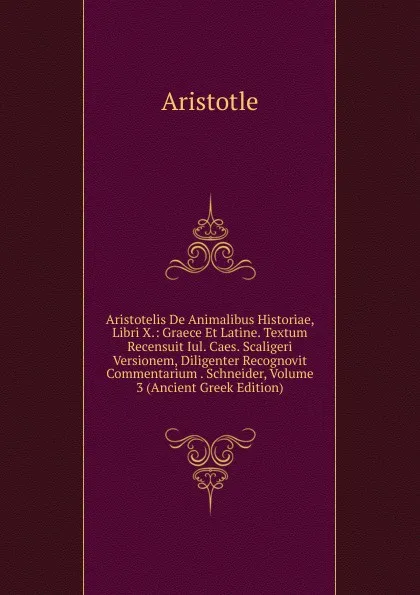 Обложка книги Aristotelis De Animalibus Historiae, Libri X.: Graece Et Latine. Textum Recensuit Iul. Caes. Scaligeri Versionem, Diligenter Recognovit Commentarium . Schneider, Volume 3 (Ancient Greek Edition), Аристотель