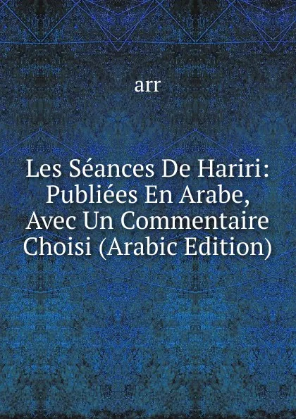 Обложка книги Les Seances De Hariri: Publiees En Arabe, Avec Un Commentaire Choisi (Arabic Edition), arr