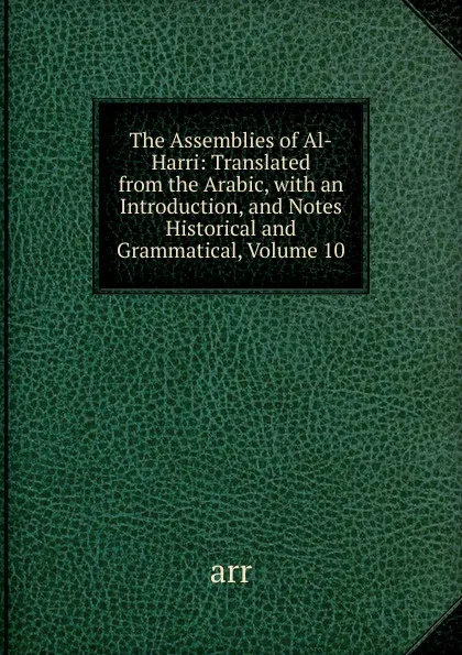 Обложка книги The Assemblies of Al-Harri: Translated from the Arabic, with an Introduction, and Notes Historical and Grammatical, Volume 10, arr