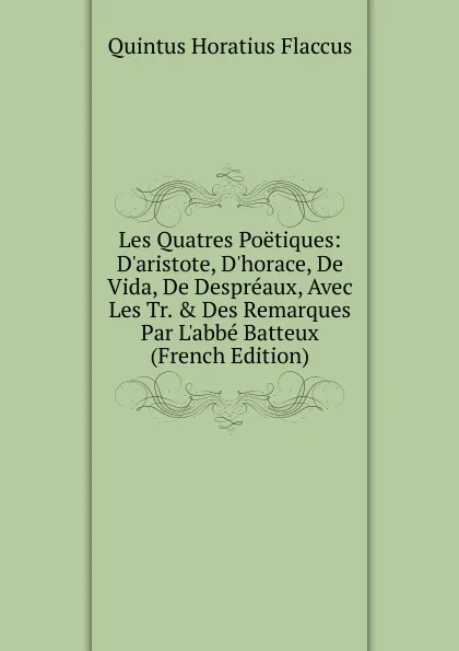 Обложка книги Les Quatres Poetiques: D.aristote, D.horace, De Vida, De Despreaux, Avec Les Tr. . Des Remarques Par L.abbe Batteux (French Edition), Flaccus Quintus Horatius