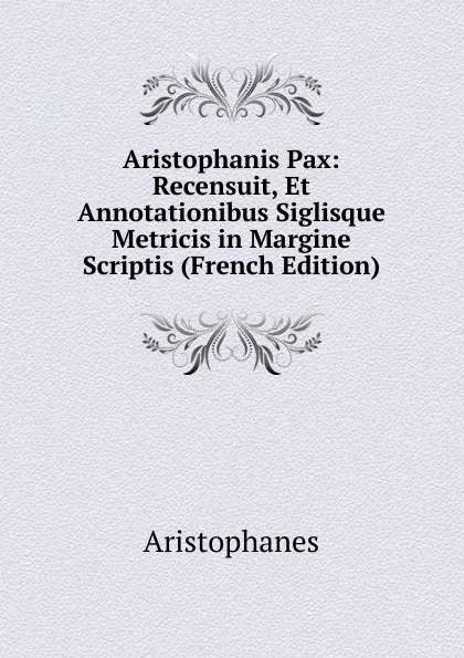 Обложка книги Aristophanis Pax: Recensuit, Et Annotationibus Siglisque Metricis in Margine Scriptis (French Edition), Aristophanis Ranae