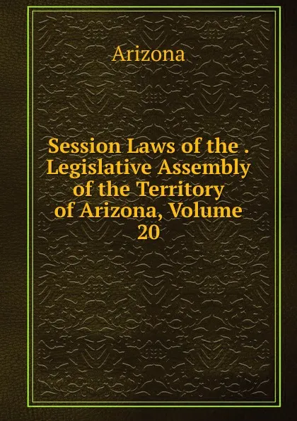 Обложка книги Session Laws of the . Legislative Assembly of the Territory of Arizona, Volume 20, Arizona