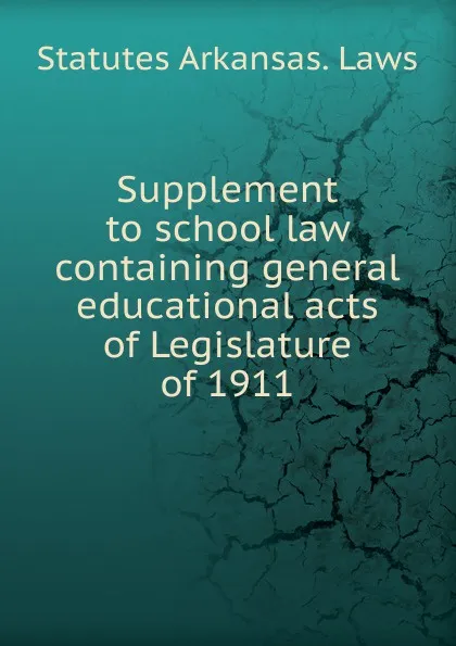 Обложка книги Supplement to school law containing general educational acts of Legislature of 1911, Statutes Arkansas. Laws