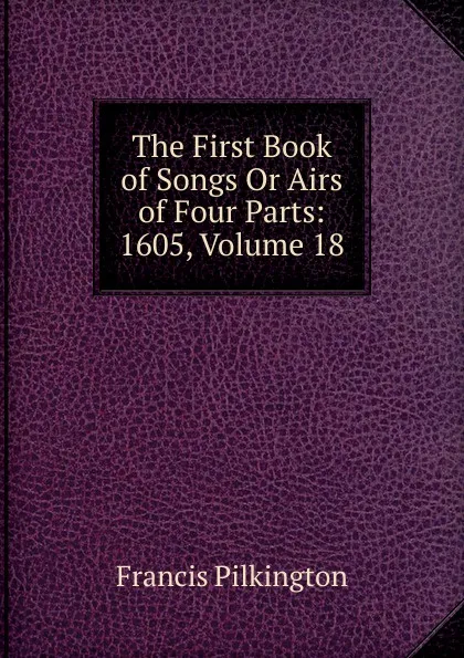 Обложка книги The First Book of Songs Or Airs of Four Parts: 1605, Volume 18, Francis Pilkington