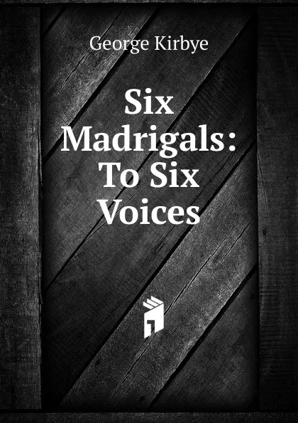 Обложка книги Six Madrigals: To Six Voices, George Kirbye