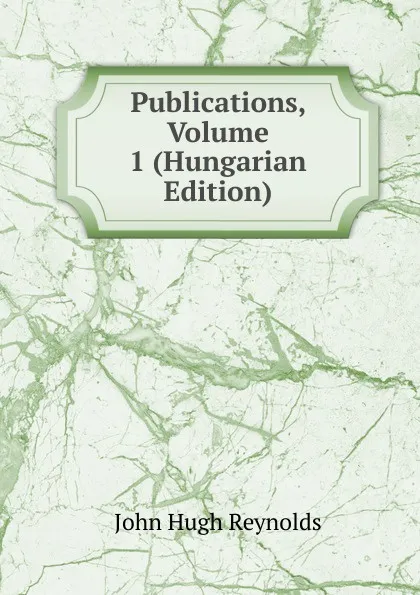 Обложка книги Publications, Volume 1 (Hungarian Edition), John Hugh Reynolds