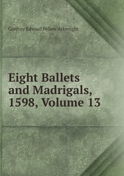 Обложка книги Eight Ballets and Madrigals, 1598, Volume 13, Godfrey Edward Pellew Arkwright