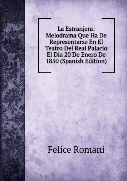 Обложка книги La Estranjera: Melodrama Que Ha De Representarse En El Teatro Del Real Palacio El Dia 20 De Enero De 1850 (Spanish Edition), Felice Romani