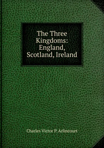 Обложка книги The Three Kingdoms: England, Scotland, Ireland, Charles Victor P. Arlincourt