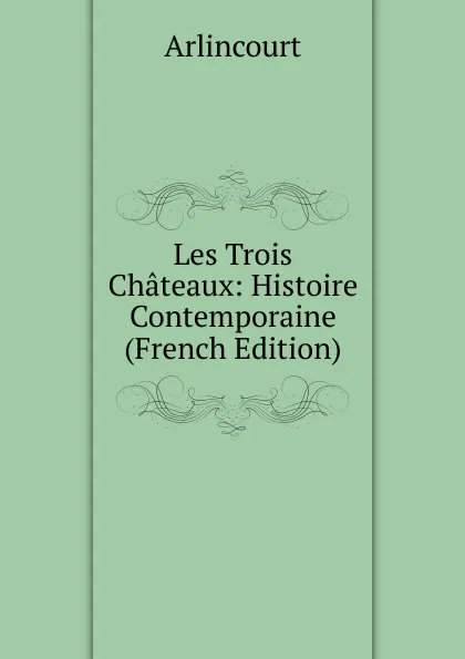 Обложка книги Les Trois Chateaux: Histoire Contemporaine (French Edition), Arlincourt