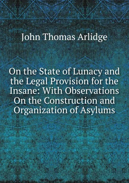 Обложка книги On the State of Lunacy and the Legal Provision for the Insane: With Observations On the Construction and Organization of Asylums, John Thomas Arlidge