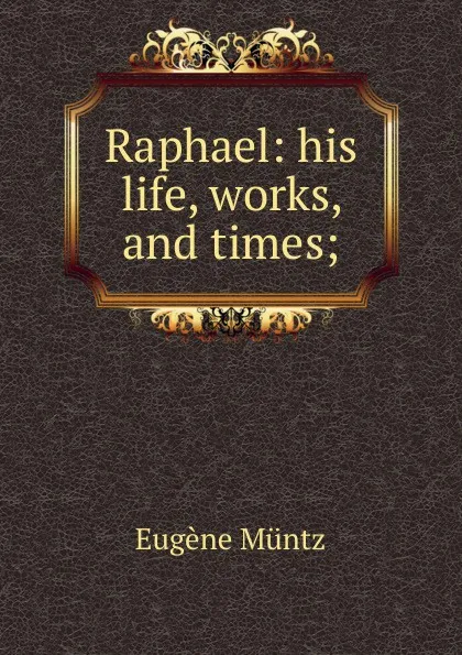 Обложка книги Raphael: his life, works, and times;, Eugène Müntz