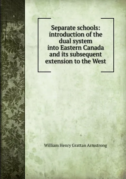 Обложка книги Separate schools: introduction of the dual system into Eastern Canada and its subsequent extension to the West, William Henry Grattan Armstrong