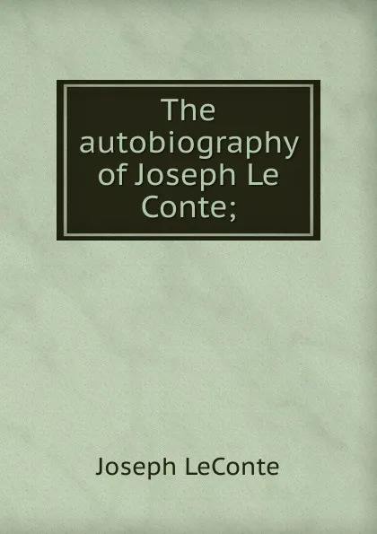 Обложка книги The autobiography of Joseph Le Conte;, Joseph LeConte