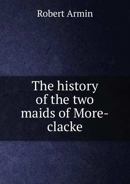 Обложка книги The history of the two maids of More-clacke, Armin Robert