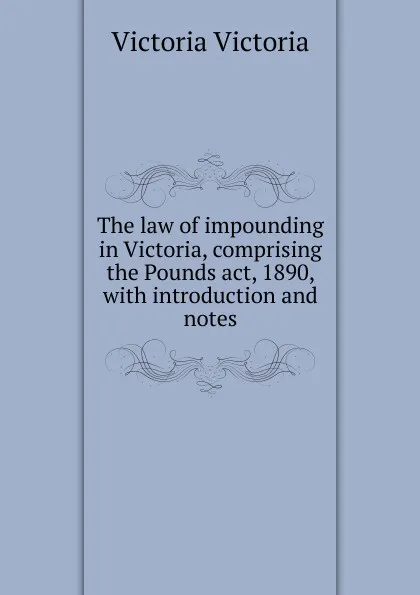 Обложка книги The law of impounding in Victoria, comprising the Pounds act, 1890, with introduction and notes, Victoria Victoria