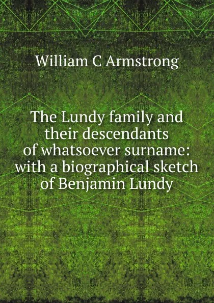 Обложка книги The Lundy family and their descendants of whatsoever surname: with a biographical sketch of Benjamin Lundy, William C Armstrong
