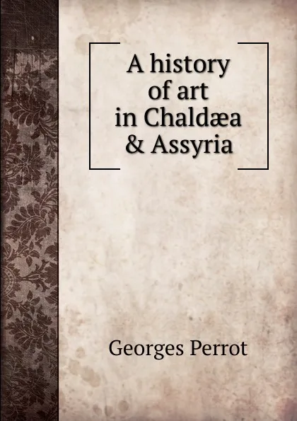 Обложка книги A history of art in Chaldaea . Assyria, Georges Perrot