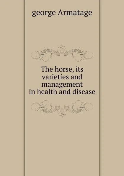 Обложка книги The horse, its varieties and management in health and disease, George Armatage