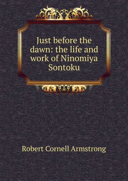 Обложка книги Just before the dawn: the life and work of Ninomiya Sontoku, Robert Cornell Armstrong