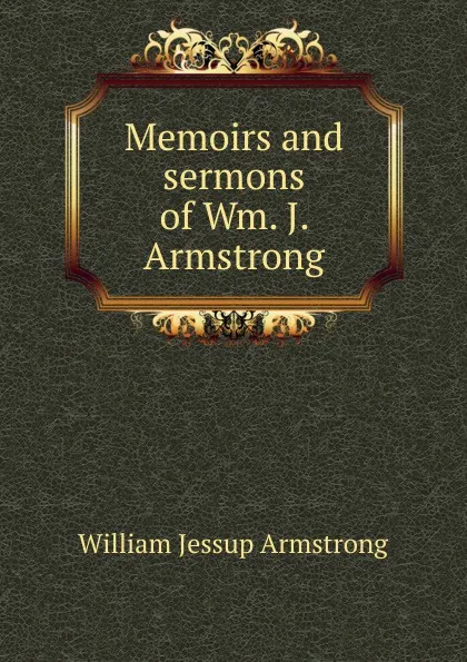 Обложка книги Memoirs and sermons of Wm. J. Armstrong, William Jessup Armstrong