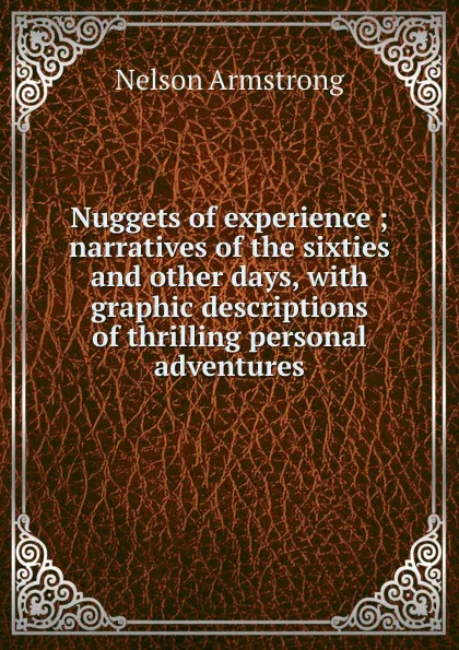 Обложка книги Nuggets of experience ; narratives of the sixties and other days, with graphic descriptions of thrilling personal adventures, Nelson Armstrong