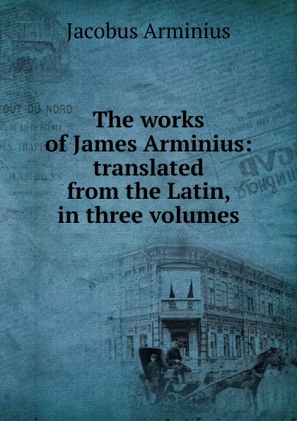 Обложка книги The works of James Arminius: translated from the Latin, in three volumes, Jacobus Arminius