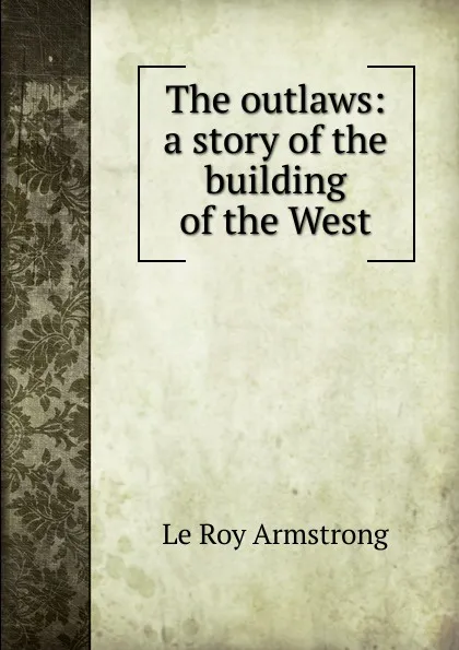 Обложка книги The outlaws: a story of the building of the West, Le Roy Armstrong