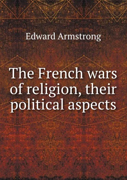 Обложка книги The French wars of religion, their political aspects, Edward Armstrong
