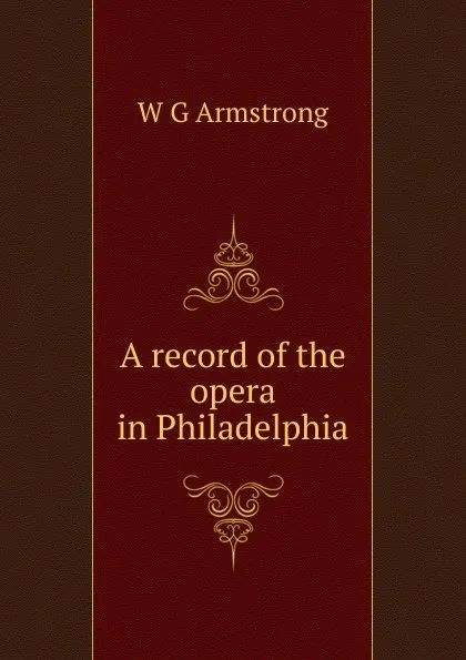 Обложка книги A record of the opera in Philadelphia, W G Armstrong