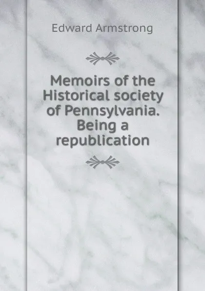 Обложка книги Memoirs of the Historical society of Pennsylvania. Being a republication, Edward Armstrong