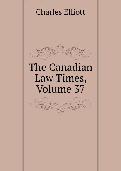 Обложка книги The Canadian Law Times, Volume 37, Charles Elliott