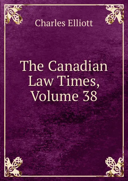 Обложка книги The Canadian Law Times, Volume 38, Charles Elliott