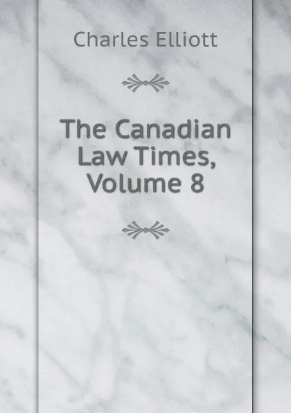 Обложка книги The Canadian Law Times, Volume 8, Charles Elliott