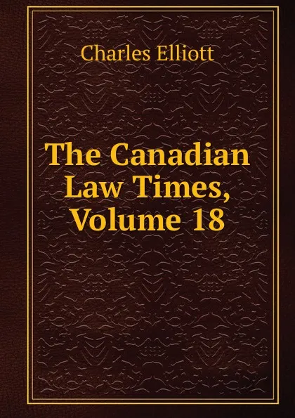 Обложка книги The Canadian Law Times, Volume 18, Charles Elliott