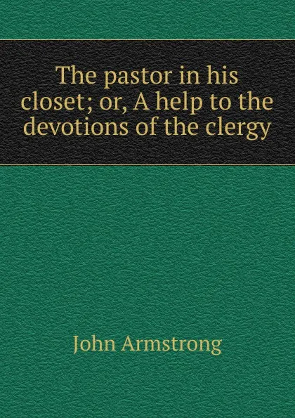 Обложка книги The pastor in his closet; or, A help to the devotions of the clergy, John Armstrong