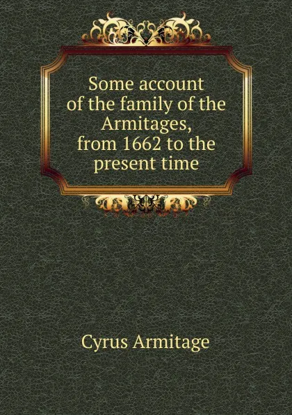 Обложка книги Some account of the family of the Armitages, from 1662 to the present time, Cyrus Armitage