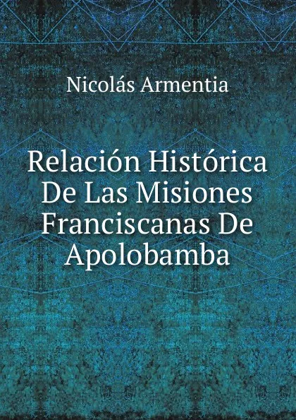 Обложка книги Relacion Historica De Las Misiones Franciscanas De Apolobamba, Nicolás Armentia