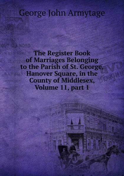 Обложка книги The Register Book of Marriages Belonging to the Parish of St. George, Hanover Square, in the County of Middlesex, Volume 11,.part 1, George John Armytage