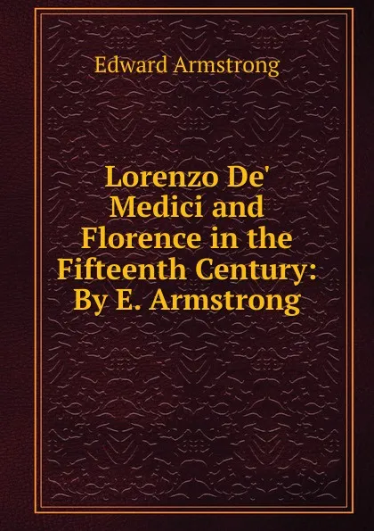 Обложка книги Lorenzo De. Medici and Florence in the Fifteenth Century: By E. Armstrong, Edward Armstrong
