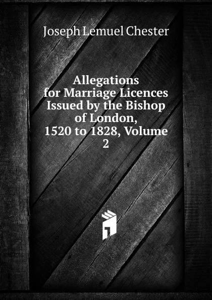 Обложка книги Allegations for Marriage Licences Issued by the Bishop of London, 1520 to 1828, Volume 2, Joseph Lemuel Chester